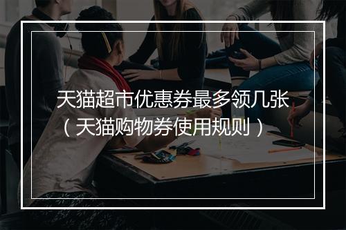 天猫超市优惠券最多领几张（天猫购物券使用规则）