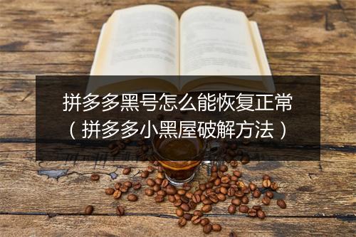 拼多多黑号怎么能恢复正常（拼多多小黑屋破解方法）