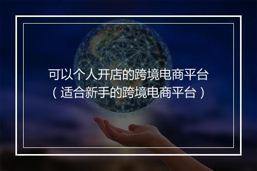 可以个人开店的跨境电商平台（适合新手的跨境电商平台）