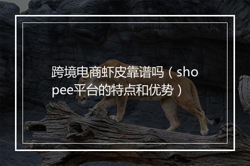 跨境电商虾皮靠谱吗（shopee平台的特点和优势）