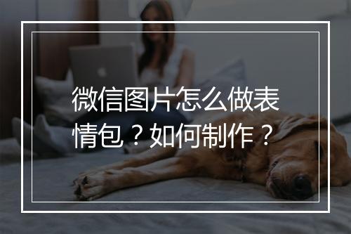 微信图片怎么做表情包？如何制作？