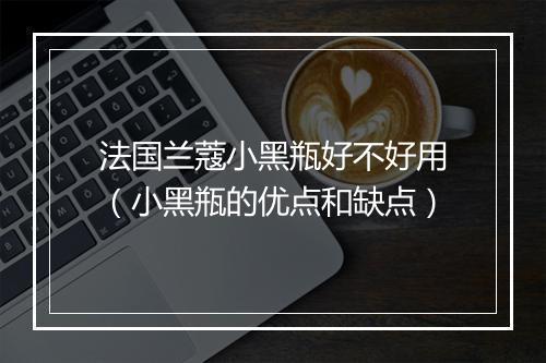 法国兰蔻小黑瓶好不好用（小黑瓶的优点和缺点）