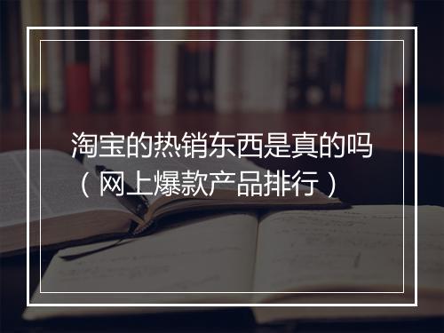 淘宝的热销东西是真的吗（网上爆款产品排行）