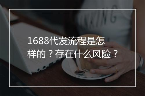 1688代发流程是怎样的？存在什么风险？