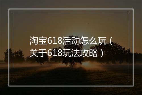 淘宝618活动怎么玩（关于618玩法攻略）