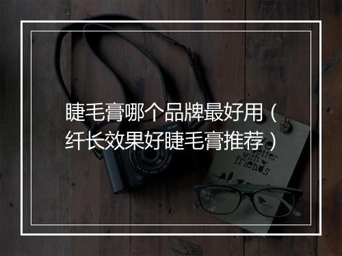 睫毛膏哪个品牌最好用（纤长效果好睫毛膏推荐）