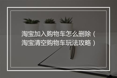 淘宝加入购物车怎么删除（淘宝清空购物车玩法攻略）