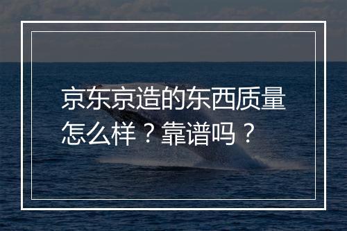 京东京造的东西质量怎么样？靠谱吗？