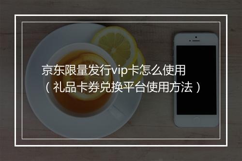 京东限量发行vip卡怎么使用（礼品卡券兑换平台使用方法）