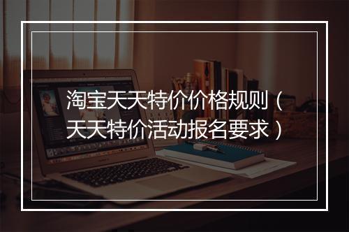淘宝天天特价价格规则（天天特价活动报名要求）