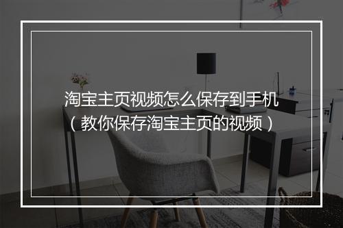 淘宝主页视频怎么保存到手机（教你保存淘宝主页的视频）