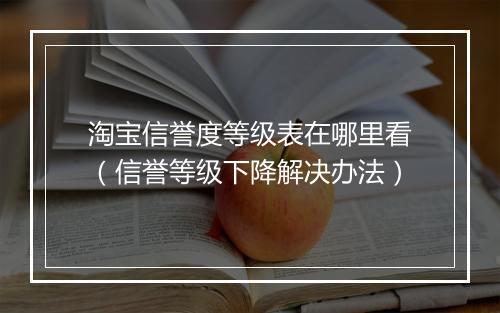 淘宝信誉度等级表在哪里看（信誉等级下降解决办法）