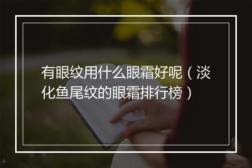有眼纹用什么眼霜好呢（淡化鱼尾纹的眼霜排行榜）