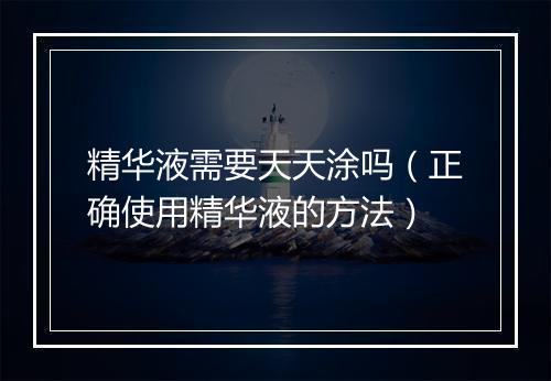 精华液需要天天涂吗（正确使用精华液的方法）