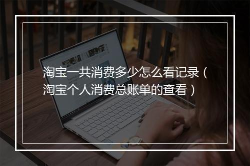 淘宝一共消费多少怎么看记录（淘宝个人消费总账单的查看）