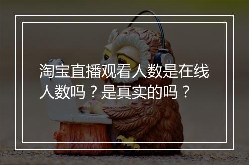 淘宝直播观看人数是在线人数吗？是真实的吗？