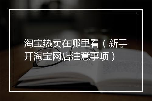 淘宝热卖在哪里看（新手开淘宝网店注意事项）