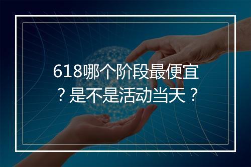618哪个阶段最便宜？是不是活动当天？