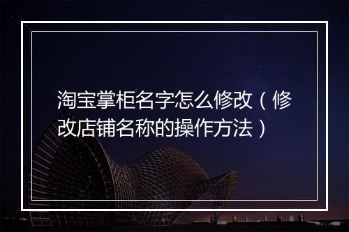 淘宝掌柜名字怎么修改（修改店铺名称的操作方法）