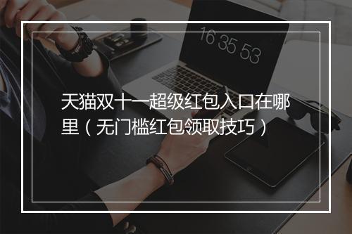 天猫双十一超级红包入口在哪里（无门槛红包领取技巧）