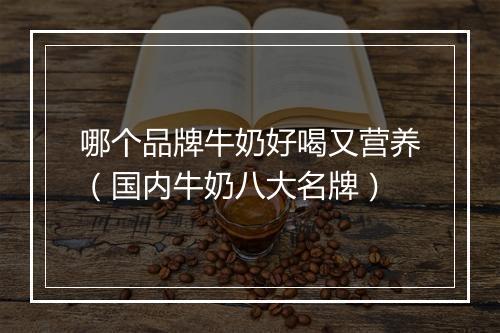 哪个品牌牛奶好喝又营养（国内牛奶八大名牌）