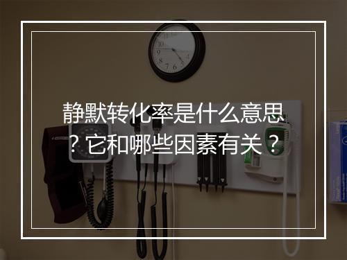 静默转化率是什么意思？它和哪些因素有关？