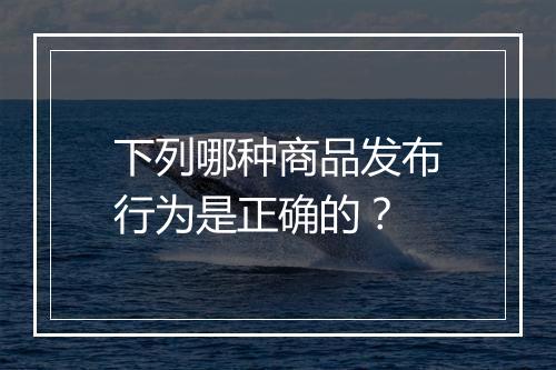 下列哪种商品发布行为是正确的？