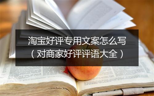 淘宝好评专用文案怎么写（对商家好评评语大全）