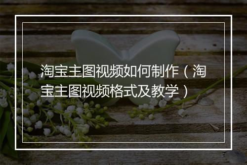 淘宝主图视频如何制作（淘宝主图视频格式及教学）