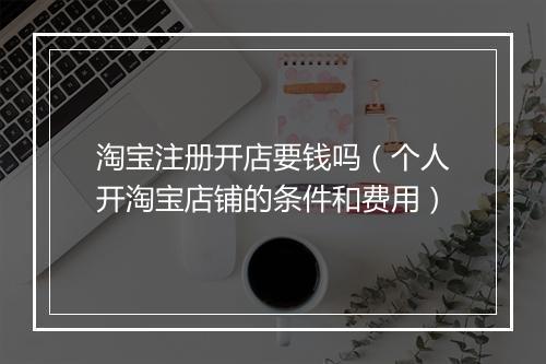 淘宝注册开店要钱吗（个人开淘宝店铺的条件和费用）