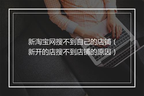 新淘宝网搜不到自己的店铺（新开的店搜不到店铺的原因）