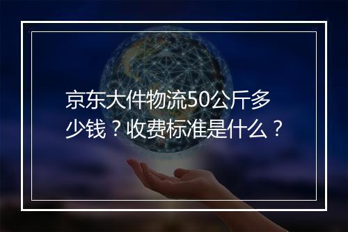 京东大件物流50公斤多少钱？收费标准是什么？