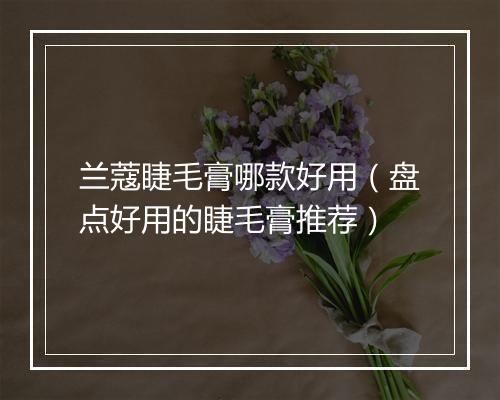 兰蔻睫毛膏哪款好用（盘点好用的睫毛膏推荐）