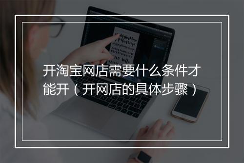 开淘宝网店需要什么条件才能开（开网店的具体步骤）