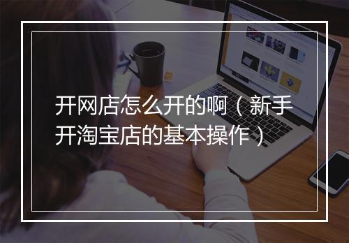 开网店怎么开的啊（新手开淘宝店的基本操作）