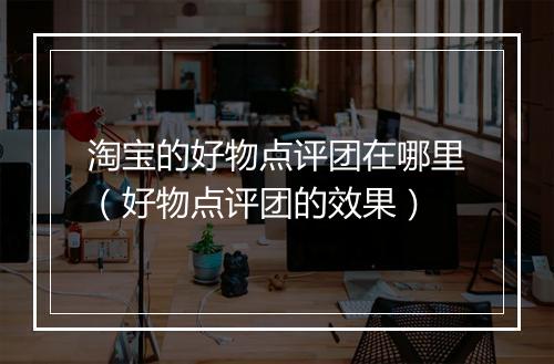 淘宝的好物点评团在哪里（好物点评团的效果）