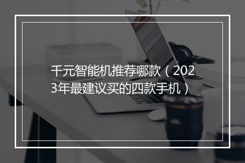 千元智能机推荐哪款（2023年最建议买的四款手机）