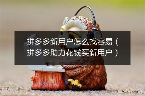 拼多多新用户怎么找容易（拼多多助力花钱买新用户）