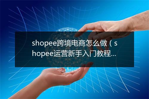 shopee跨境电商怎么做（shopee运营新手入门教程）