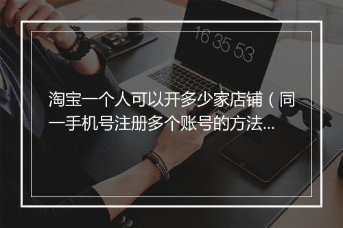 淘宝一个人可以开多少家店铺（同一手机号注册多个账号的方法）