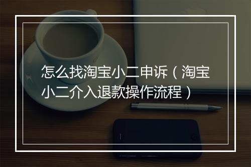 怎么找淘宝小二申诉（淘宝小二介入退款操作流程）