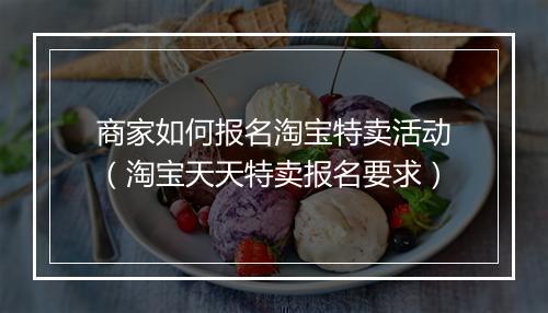 商家如何报名淘宝特卖活动（淘宝天天特卖报名要求）