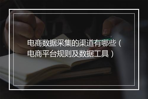 电商数据采集的渠道有哪些（电商平台规则及数据工具）