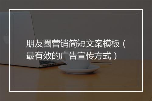 朋友圈营销简短文案模板（最有效的广告宣传方式）