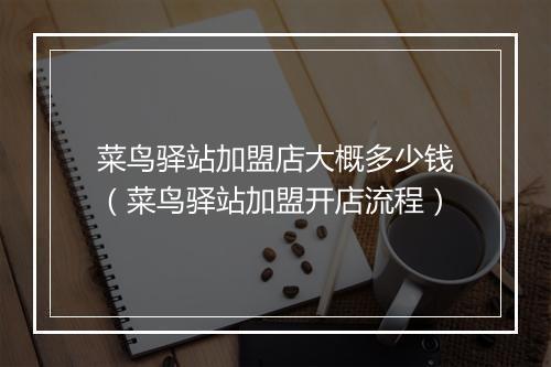 菜鸟驿站加盟店大概多少钱（菜鸟驿站加盟开店流程）