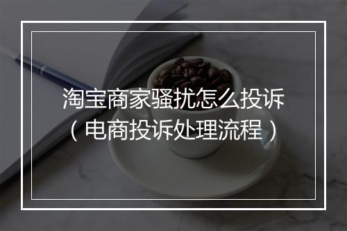 淘宝商家骚扰怎么投诉（电商投诉处理流程）