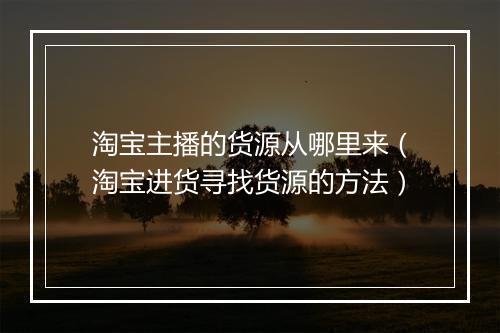 淘宝主播的货源从哪里来（淘宝进货寻找货源的方法）