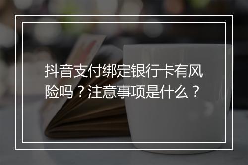 抖音支付绑定银行卡有风险吗？注意事项是什么？