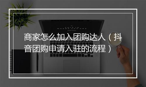 商家怎么加入团购达人（抖音团购申请入驻的流程）