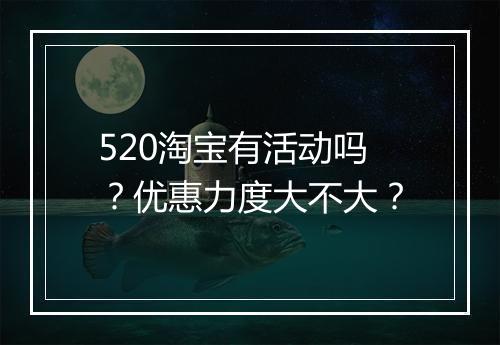 520淘宝有活动吗？优惠力度大不大？